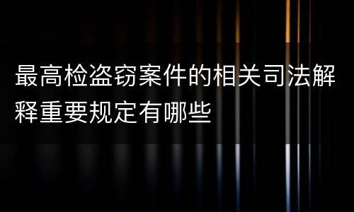 最高检盗窃案件的相关司法解释重要规定有哪些