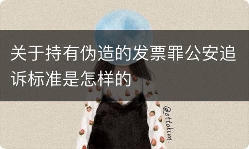 关于持有伪造的发票罪公安追诉标准是怎样的