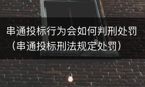 串通投标行为会如何判刑处罚（串通投标刑法规定处罚）