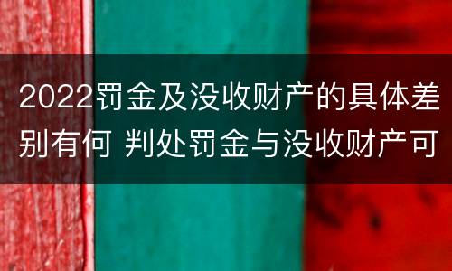 2022罚金及没收财产的具体差别有何 判处罚金与没收财产可以并罚吗