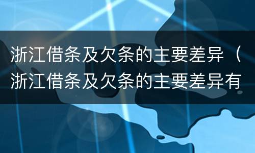 浙江借条及欠条的主要差异（浙江借条及欠条的主要差异有哪些）