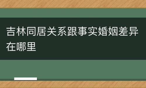 吉林同居关系跟事实婚姻差异在哪里