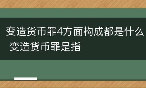 变造货币罪4方面构成都是什么 变造货币罪是指