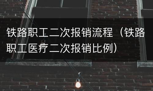 铁路职工二次报销流程（铁路职工医疗二次报销比例）