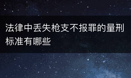 法律中丢失枪支不报罪的量刑标准有哪些