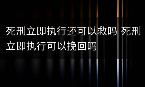 死刑立即执行还可以救吗 死刑立即执行可以挽回吗