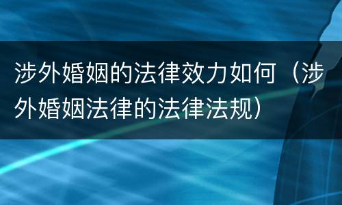 涉外婚姻的法律效力如何（涉外婚姻法律的法律法规）