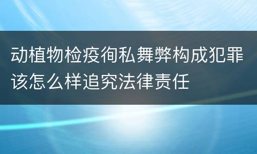 动植物检疫徇私舞弊构成犯罪该怎么样追究法律责任