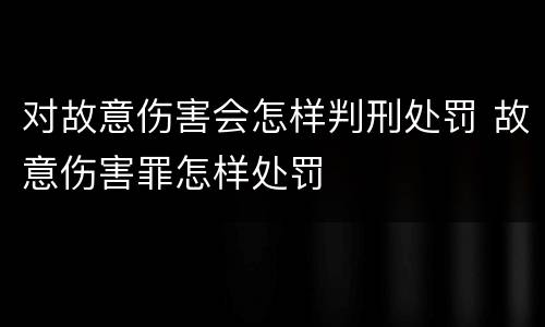 对故意伤害会怎样判刑处罚 故意伤害罪怎样处罚