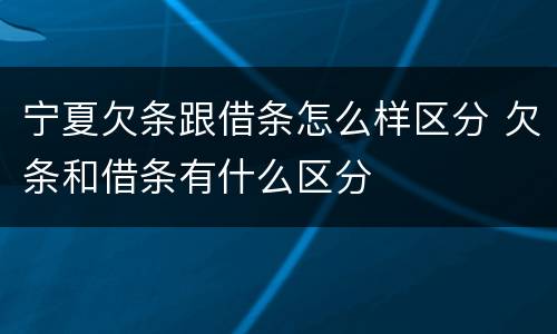 宁夏欠条跟借条怎么样区分 欠条和借条有什么区分