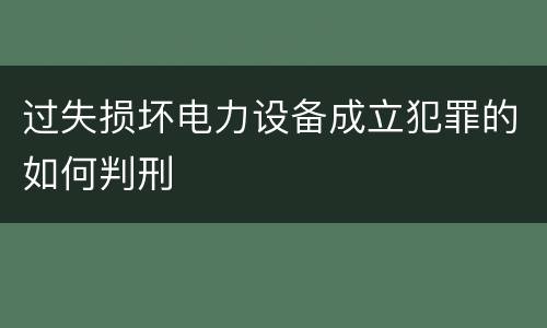 过失损坏电力设备成立犯罪的如何判刑