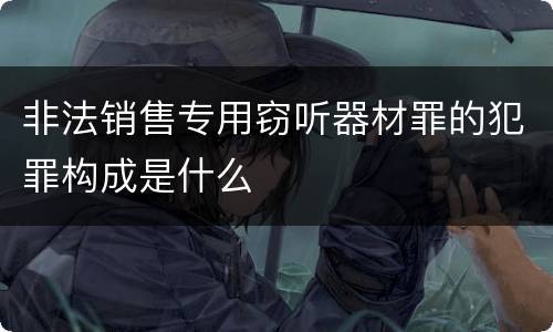非法销售专用窃听器材罪的犯罪构成是什么
