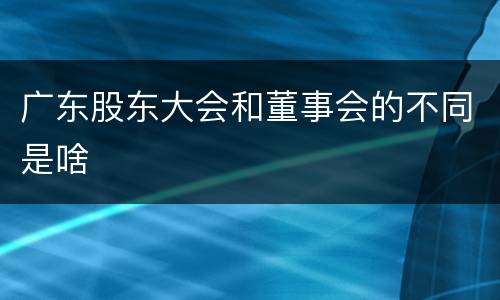 广东股东大会和董事会的不同是啥