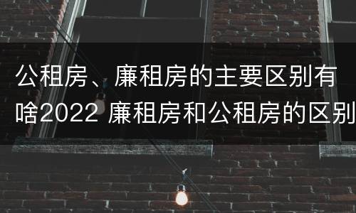 公租房、廉租房的主要区别有啥2022 廉租房和公租房的区别是什么