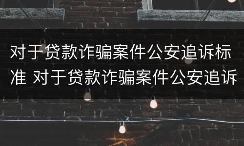 对于贷款诈骗案件公安追诉标准 对于贷款诈骗案件公安追诉标准是多少