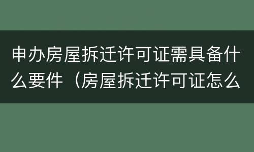 申办房屋拆迁许可证需具备什么要件（房屋拆迁许可证怎么办）