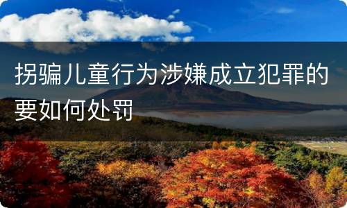 拐骗儿童行为涉嫌成立犯罪的要如何处罚