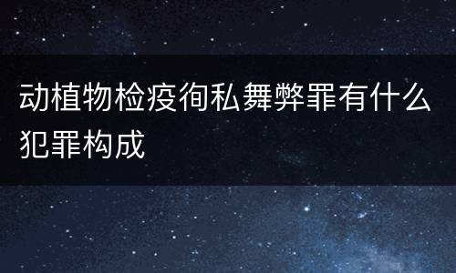 动植物检疫徇私舞弊罪有什么犯罪构成