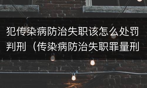 犯传染病防治失职该怎么处罚判刑（传染病防治失职罪量刑）