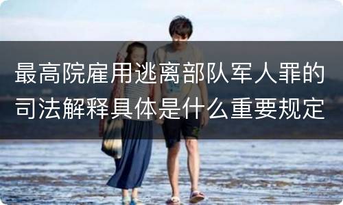最高院雇用逃离部队军人罪的司法解释具体是什么重要规定