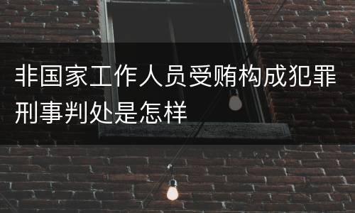 非国家工作人员受贿构成犯罪刑事判处是怎样