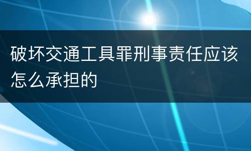 破坏交通工具罪刑事责任应该怎么承担的