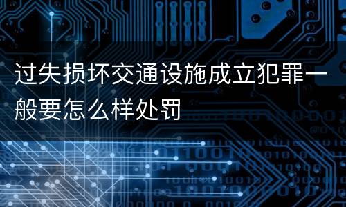 过失损坏交通设施成立犯罪一般要怎么样处罚