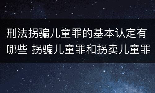 刑法拐骗儿童罪的基本认定有哪些 拐骗儿童罪和拐卖儿童罪有什么区别