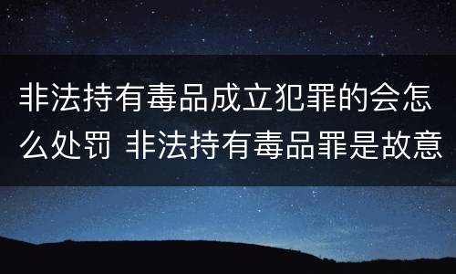非法持有毒品成立犯罪的会怎么处罚 非法持有毒品罪是故意犯罪吗