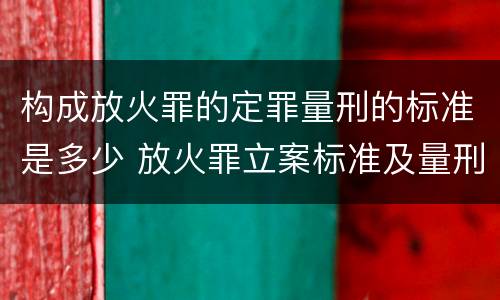 构成放火罪的定罪量刑的标准是多少 放火罪立案标准及量刑