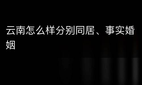 云南怎么样分别同居、事实婚姻