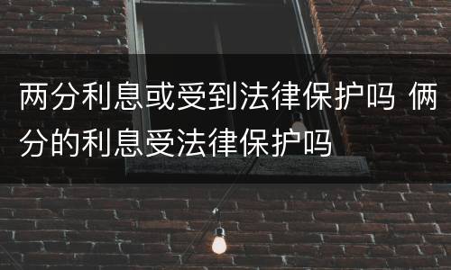 两分利息或受到法律保护吗 俩分的利息受法律保护吗
