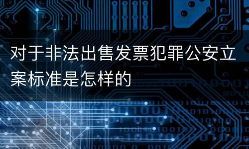 对于非法出售发票犯罪公安立案标准是怎样的