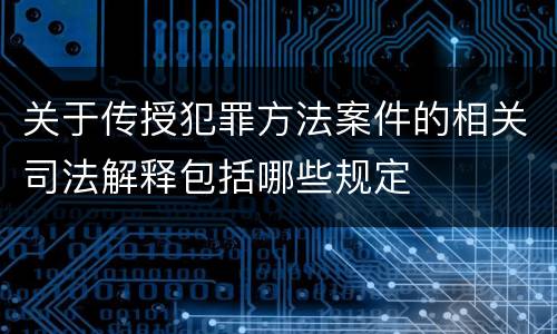 关于传授犯罪方法案件的相关司法解释包括哪些规定