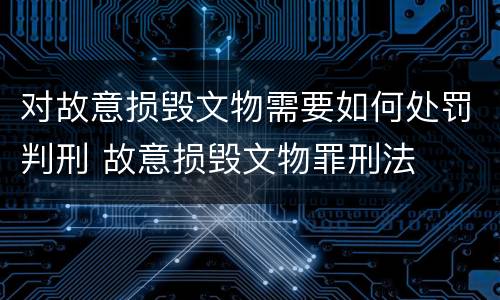 对故意损毁文物需要如何处罚判刑 故意损毁文物罪刑法