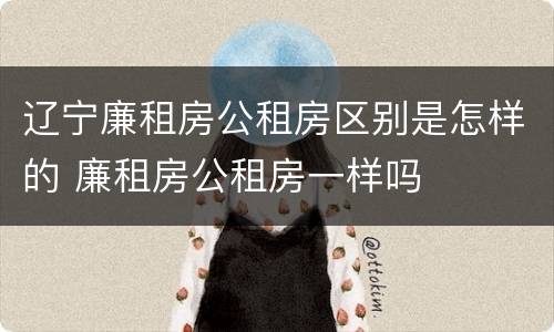 辽宁廉租房公租房区别是怎样的 廉租房公租房一样吗