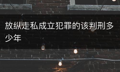 放纵走私成立犯罪的该判刑多少年