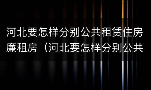 河北要怎样分别公共租赁住房廉租房（河北要怎样分别公共租赁住房廉租房呢）