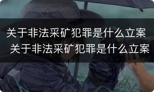 关于非法采矿犯罪是什么立案 关于非法采矿犯罪是什么立案条件