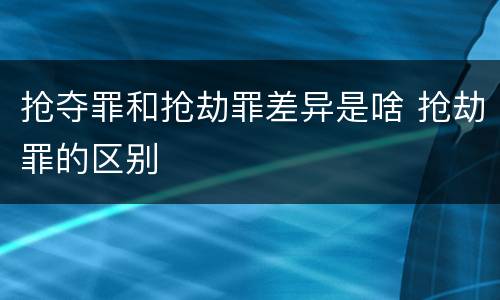 抢夺罪和抢劫罪差异是啥 抢劫罪的区别