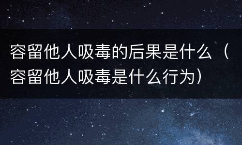 容留他人吸毒的后果是什么（容留他人吸毒是什么行为）