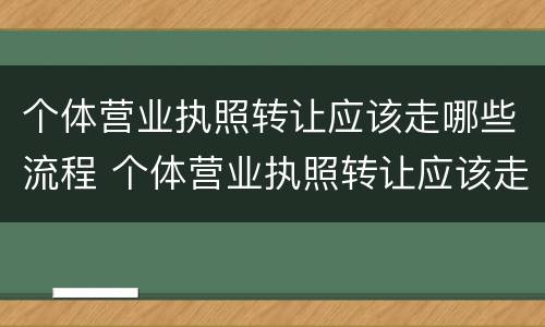 个体营业执照转让应该走哪些流程 个体营业执照转让应该走哪些流程和手续