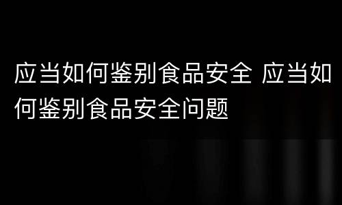 应当如何鉴别食品安全 应当如何鉴别食品安全问题