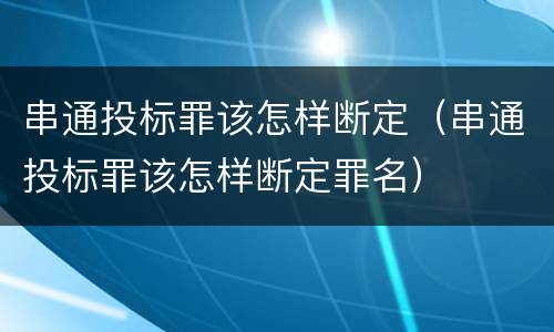 串通投标罪该怎样断定（串通投标罪该怎样断定罪名）