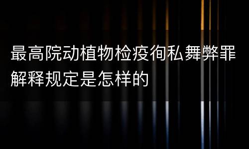 最高院动植物检疫徇私舞弊罪解释规定是怎样的