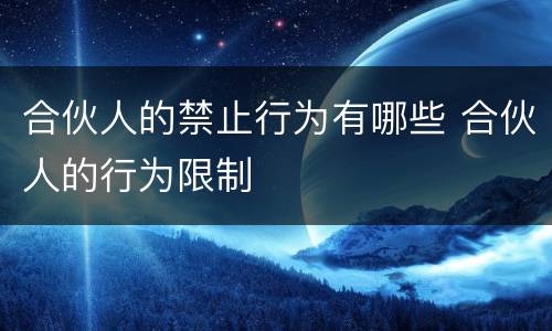 合伙人的禁止行为有哪些 合伙人的行为限制