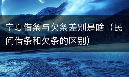 宁夏借条与欠条差别是啥（民间借条和欠条的区别）