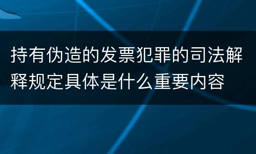 持有伪造的发票犯罪的司法解释规定具体是什么重要内容