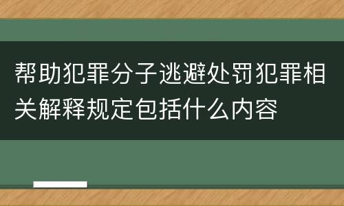 帮助犯罪分子逃避处罚犯罪相关解释规定包括什么内容