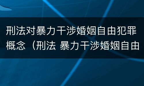 刑法对暴力干涉婚姻自由犯罪概念（刑法 暴力干涉婚姻自由罪）